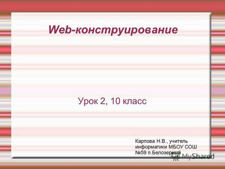 Web-конструирование Урок 2, 10 класс Карпова Н.В., учитель информатики МБОУ СОШ 59 п.Белозерный.