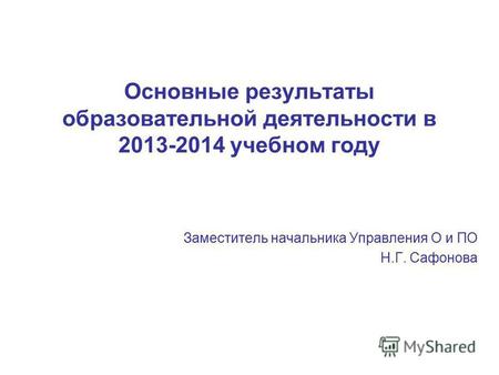 Основные результаты образовательной деятельности в 2013-2014 учебном году Заместитель начальника Управления О и ПО Н.Г. Сафонова.