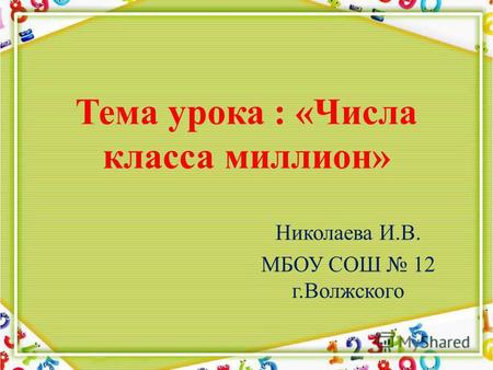Тема урока : «Числа класса миллион» Николаева И.В. МБОУ СОШ 12 г.Волжского.