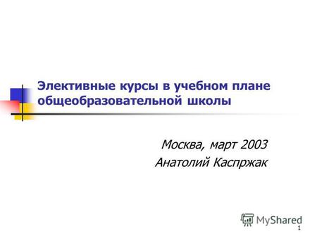 1 Элективные курсы в учебном плане общеобразовательной школы Москва, март 2003 Анатолий Каспржак.