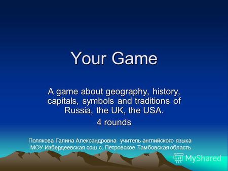 Your Game A game about geography, history, capitals, symbols and traditions of Russia, the UK, the USA. 4 rounds Полякова Галина Александровна учитель.