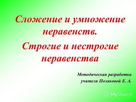 Сложение и умножение неравенств. Строгие и нестрогие неравенства Методическая разработка учителя Поляковой Е. А.