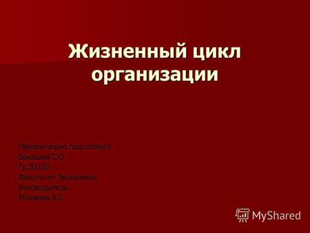 Жизненный цикл организации Презентацию подготовил: Бакашев С.О. Гр.31101 Факультет Экономики Руководитель: Михалев А.С.