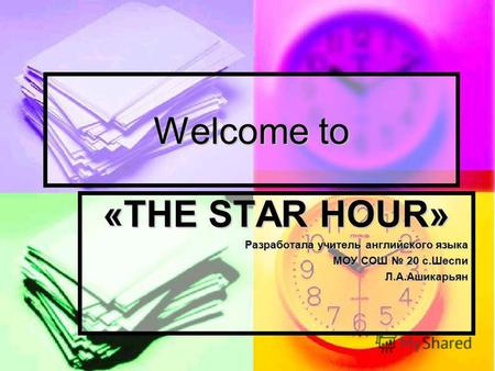 Welcome to «THE STAR HOUR» Разработала учитель английского языка МОУ СОШ 20 с.Шеспи Л.А.Ашикарьян.