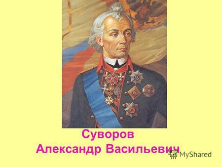 Суворов Александр Васильевич. Алекса́ндр Васи́льевич Суво́ров (17291800) великий русский полководец, не потерпевший ни одного поражения в своей военной.
