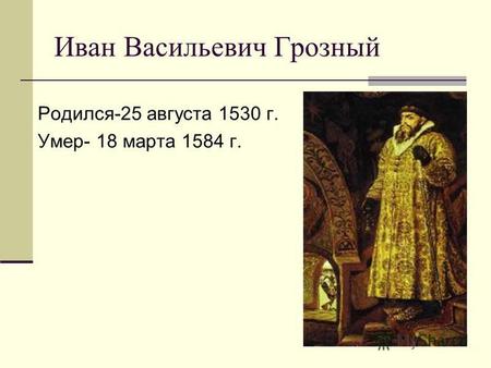 Иван Васильевич Грозный Родился-25 августа 1530 г. Умер- 18 марта 1584 г.