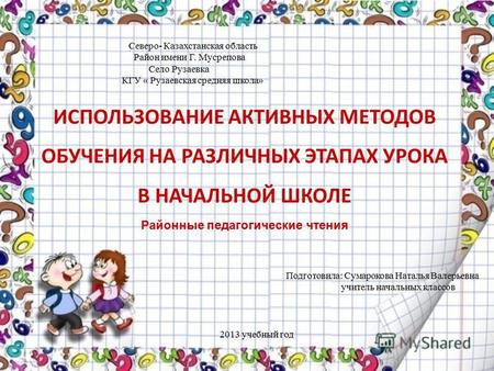 ИСПОЛЬЗОВАНИЕ АКТИВНЫХ МЕТОДОВ ОБУЧЕНИЯ НА РАЗЛИЧНЫХ ЭТАПАХ УРОКА В НАЧАЛЬНОЙ ШКОЛЕ Районные педагогические чтения Северо- Казахстанская область Район.