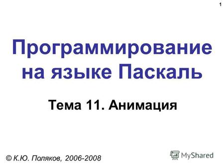 1 Программирование на языке Паскаль Тема 11. Анимация © К.Ю. Поляков, 2006-2008.