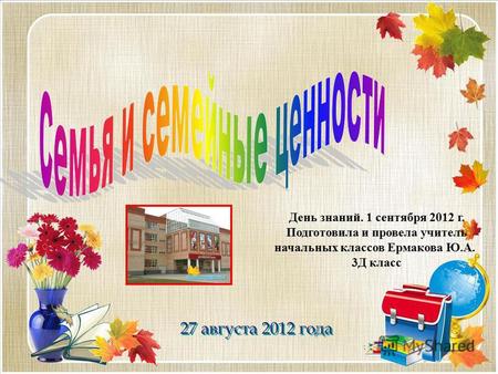 27 августа 2012 года День знаний. 1 сентября 2012 г. Подготовила и провела учитель начальных классов Ермакова Ю.А. 3 Д класс.