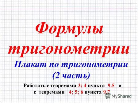 Формулы тригонометрии Плакат по тригонометрии (2 часть) Работать с теоремами 3; 4 пункта 9.5 и с теоремами 4; 5; 6 пункта 9.7.