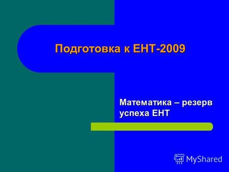 Подготовка к ЕНТ-2009 Математика – резерв успеха ЕНТ.