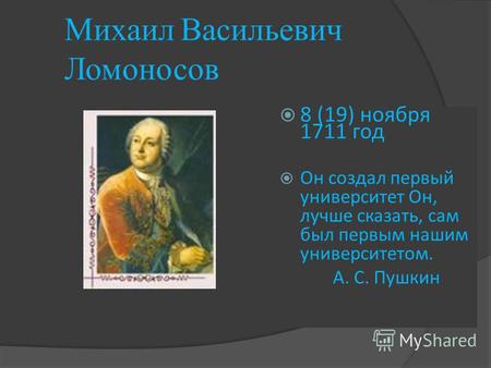 Михаил Васильевич Ломоносов 8 (19) ноября 1711 год Он создал первый университет Он, лучше сказать, сам был первым нашим университетом. А. С. Пушкин.