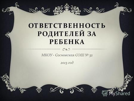 ОТВЕТСТВЕННОСТЬ РОДИТЕЛЕЙ ЗА РЕБЕНКА МКОУ - Сосновская СОШ 32 2013 год.