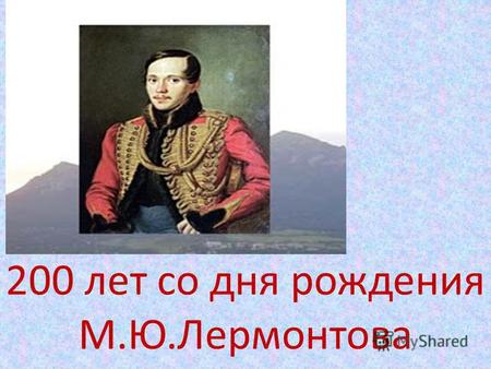 200 лет со дня рождения М.Ю.Лермонтова. Годы жизни М.Ю.Лермонтова (1814 – 1841) гг.