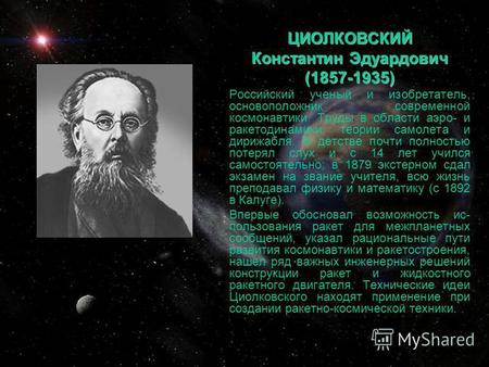 ЦИОЛКОВСКИЙ Константин Эдуардович (1857-1935) Российский ученый и изобретатель, основоположник современной космонавтики. Труды в области аэро- и ракетодинамики,