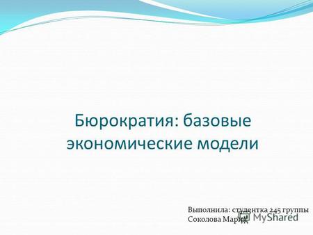 Бюрократия: базовые экономические модели Выполнила: студентка 245 группы Соколова Мария.
