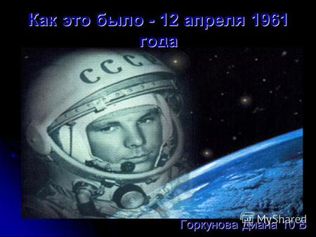 Как это было - 12 апреля 1961 года Горкунова Диана 10 Б.