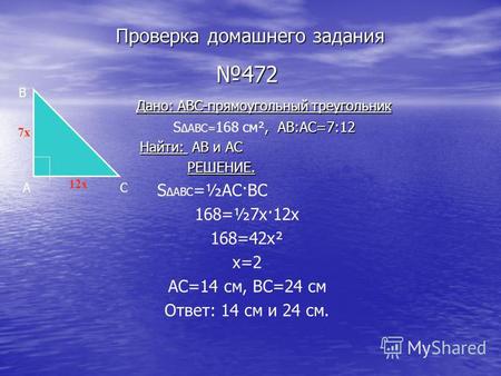 Проверка домашнего задания 472 Дано: ABC-прямоугольный треугольник Дано: ABC-прямоугольный треугольник, AB:AC=7:12 S ABC= 168 см², AB:AC=7:12 Найти: AB.