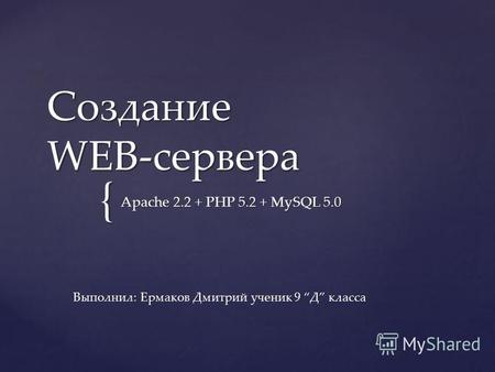 { Создание WEB-сервера Apache 2.2 + PHP 5.2 + MySQL 5.0 Выполнил: Ермаков Дмитрий ученик 9 Д класса.