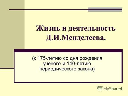Жизнь и деятельность Д.И.Менделеева. (к 175-летию со дня рождения ученого и 140-летию периодического закона)