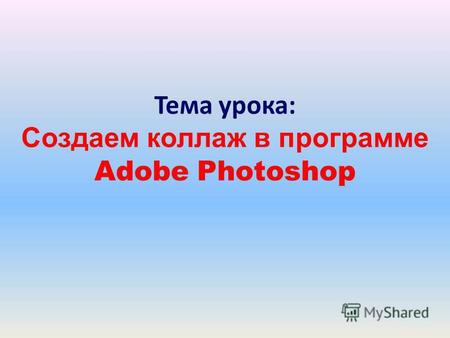 Тема урока: Создаем коллаж в программе Adobe Photoshop.