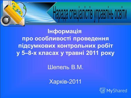 Інформація про особливості проведення підсумкових контрольних робіт у 5–8-х класах у травні 2011 року Шепель В.М. Харків-2011.