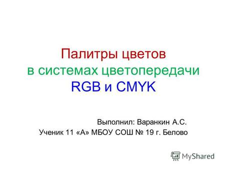 Палитры цветов в системах цветопередачи RGB и CMYK Выполнил: Варанкин А.С. Ученик 11 «А» МБОУ СОШ 19 г. Белово.