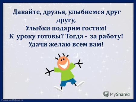 FokinaLida.75@mail.ru Давайте, друзья, улыбнемся друг другу, Улыбки подарим гостям! К уроку готовы? Тогда - за работу! Удачи желаю всем вам!