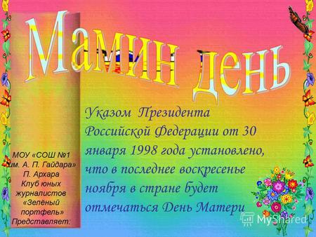 Указом Президента Российской Федерации от 30 января 1998 года установлено, что в последнее воскресенье ноября в стране будет отмечаться День Матери МОУ.