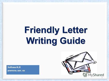 Friendly Letter Writing Guide 1 Зобова И.Я учитель анг. яз.