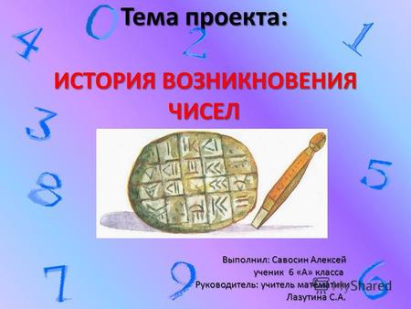 Тема проекта: ИСТОРИЯ ВОЗНИКНОВЕНИЯ ЧИСЕЛ Выполнил: Савосин Алексей ученик 6 «А» класса Руководитель: учитель математики Лазутина С.А. Тема проекта: ИСТОРИЯ.