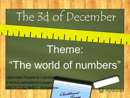 The 3d of December Theme: The world of numbers Цветкова Людмила Сергеевна Учитель английского языка МБОУ СОШ 49 Г. Астрахани.
