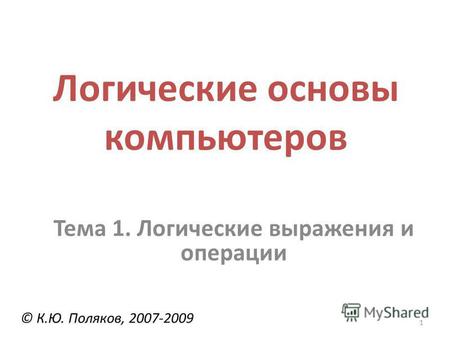 1 Логические основы компьютеров © К.Ю. Поляков, 2007-2009 Тема 1. Логические выражения и операции.