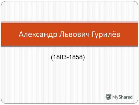 (1803-1858) Александр Львович Гурилёв. Александр Львович Гурилёв вошёл в историю русской музыки как автор лирических романсов. Родился он в Москве 3 сентября.