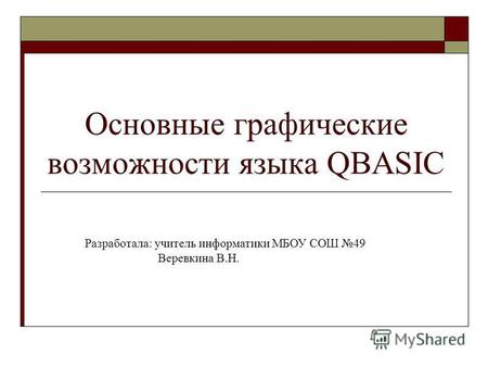 Основные графические возможности языка QBASIC Разработала: учитель информатики МБОУ СОШ 49 Веревкина В.Н.