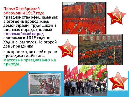 После Октябрьской революции 1917 года праздник стал официальным: в этот день проводились демонстрации трудящихся и военные парады (первый первомайский.