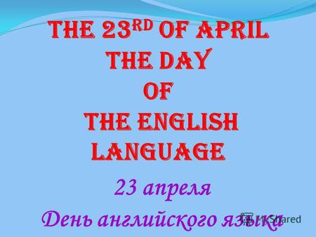 The 23 rd of April The Day Of the English language 23 апреля День английского языка.
