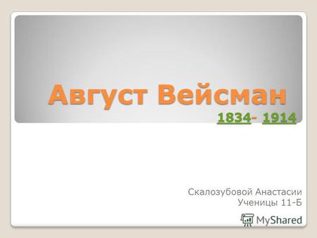 Август Вейсман 1834- 1914 1834191418341914 Скалозубовой Анастасии Ученицы 11-Б.