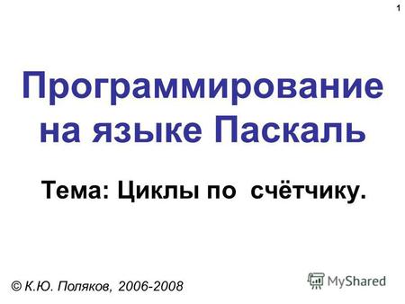 1 Программирование на языке Паскаль Тема: Циклы по счётчику. © К.Ю. Поляков, 2006-2008.