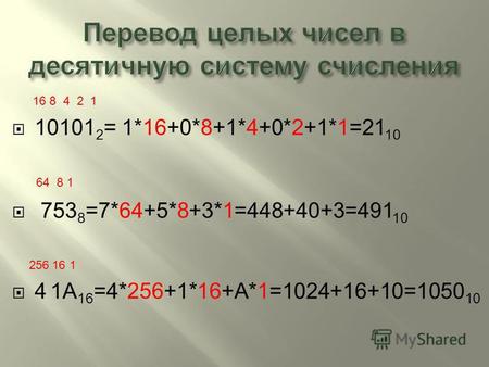16 8 4 2 1 10101 2 = 1*16+0*8+1*4+0*2+1*1=21 10 64 8 1 753 8 =7*64+5*8+3*1=448+40+3=491 10 256 16 1 4 1 А 16 =4*256+1*16+ А *1=1024+16+10=1050 10.