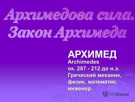 АРХИМЕД Archimedes ок. 287 - 212 до н.э. Греческий механик, физик, математик, инженер.