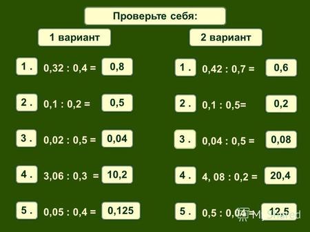Математический диктантПроверьте себя: 1. 0,32 : 0,4 = 0,8 2. 0,1 : 0,2 = 0,5 3. 0,02 : 0,5 = 0,04 4. 3,06 : 0,3 = 10,2 5. 0,05 : 0,4 = 0,125 1 вариант.