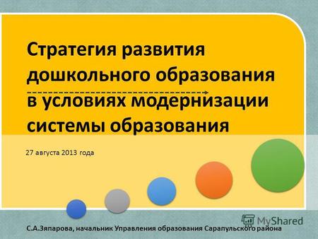 Стратегия развития дошкольного образования в условиях модернизации системы образования 27 августа 2013 года С.А.Зяпарова, начальник Управления образования.
