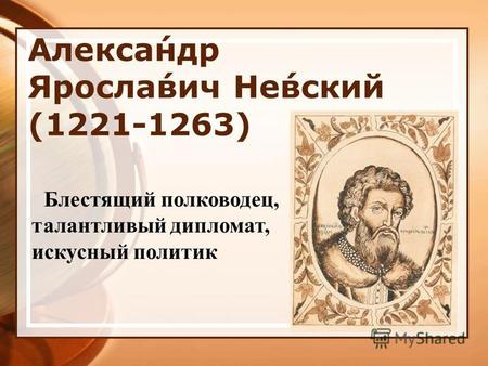 Алекса́ндр Яросла́вич Не́вский (1221-1263) Блестящий полководец, талантливый дипломат, искусный политик.
