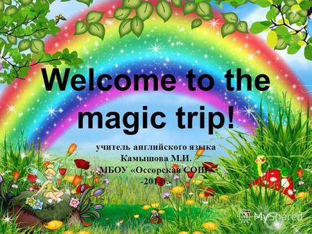 Welcome to the magic trip! учитель английского языка Камышова М.И. МБОУ «Оссорская СОШ» -2014 г.-