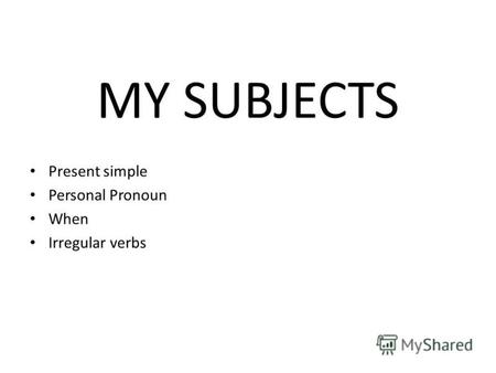MY SUBJECTS Present simple Personal Pronoun When Irregular verbs.