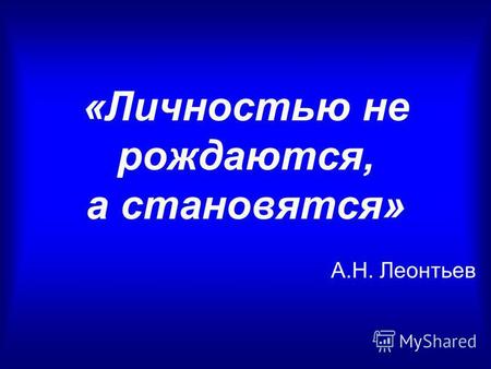 «Личностью не рождаются, а становятся» А.Н. Леонтьев.