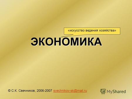 ЭКОНОМИКА © С.К. Свечников, 2006-2007 svechnikov-sk@mail.rusvechnikov-sk@mail.ru «искусство ведения хозяйства»