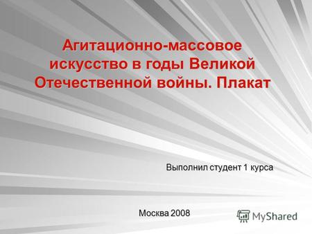 Выполнил студент 1 курса Москва 2008 Агитационно-массовое искусство в годы Великой Отечественной войны. Плакат.