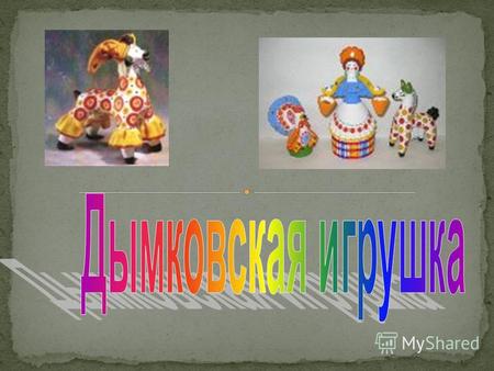 Дымковская игрушка один из русских народных глиняных художественных промыслов. Считается, что возник он в XV– XVI веках в слободе Дымково.
